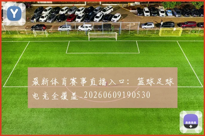 最新体育赛事直播入口：篮球足球电竞全覆盖_20260609190530
