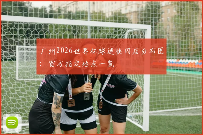 广州2026世界杯球迷快闪店分布图:官方指定地点一览