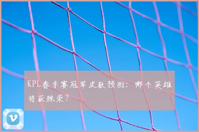 KPL春季赛冠军皮肤预测：哪个英雄将获殊荣？