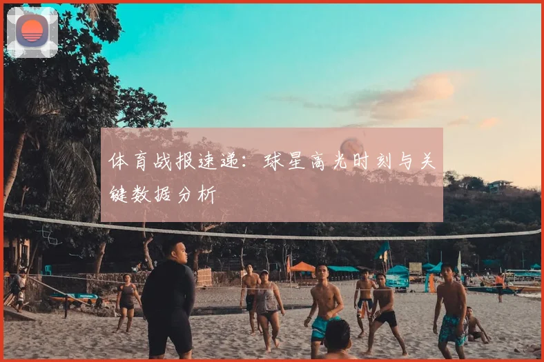 体育战报速递：球星高光时刻与关键数据分析