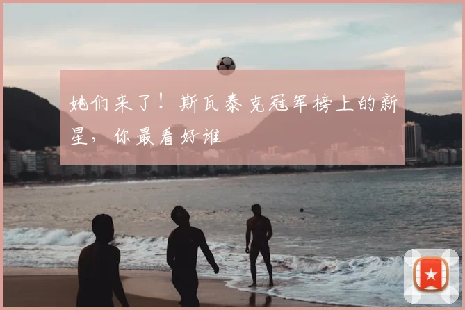 她们来了!斯瓦泰克冠军榜上的新星,你最看好谁