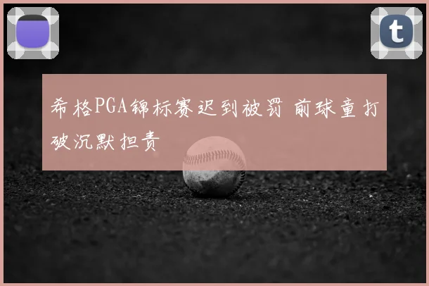 希格PGA锦标赛迟到被罚 前球童打破沉默担责