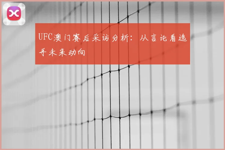 UFC澳门赛后采访分析:从言论看选手未来动向