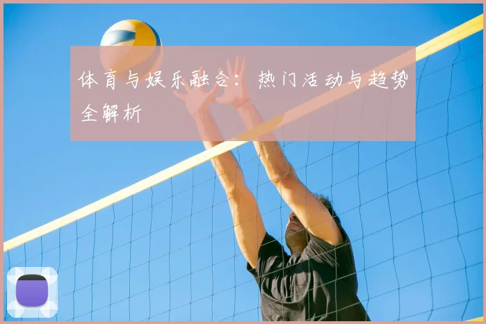 体育与娱乐融合：热门活动与趋势全解析