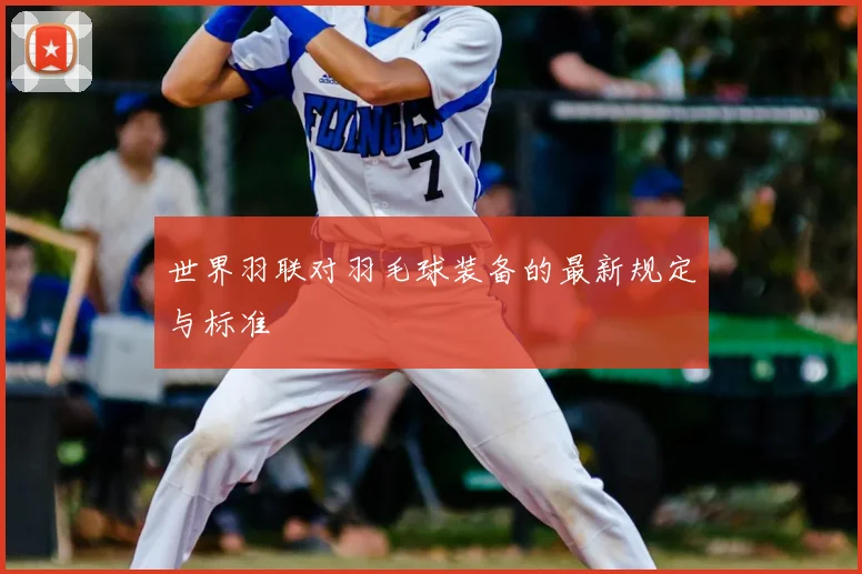 世界羽联对羽毛球装备的最新规定与标准