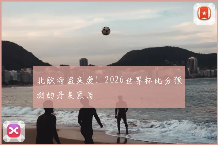 北欧海盗来袭！2026世界杯比分预测的丹麦黑马