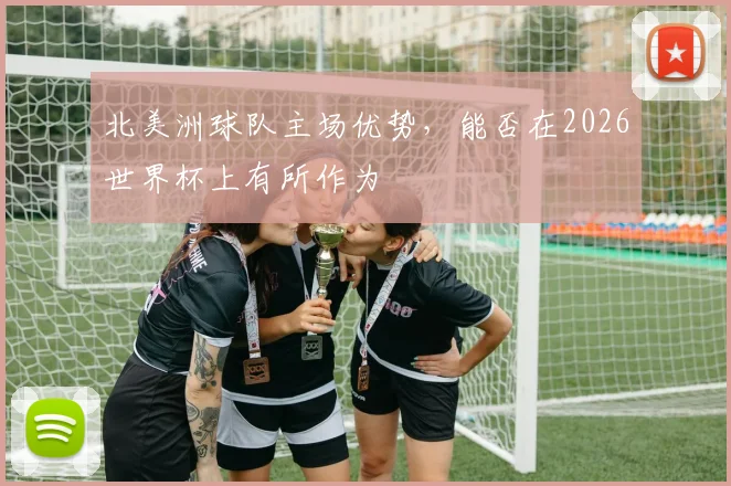 北美洲球队主场优势，能否在2026世界杯上有所作为
