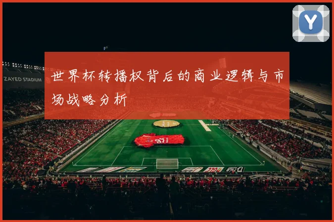 世界杯转播权背后的商业逻辑与市场战略分析