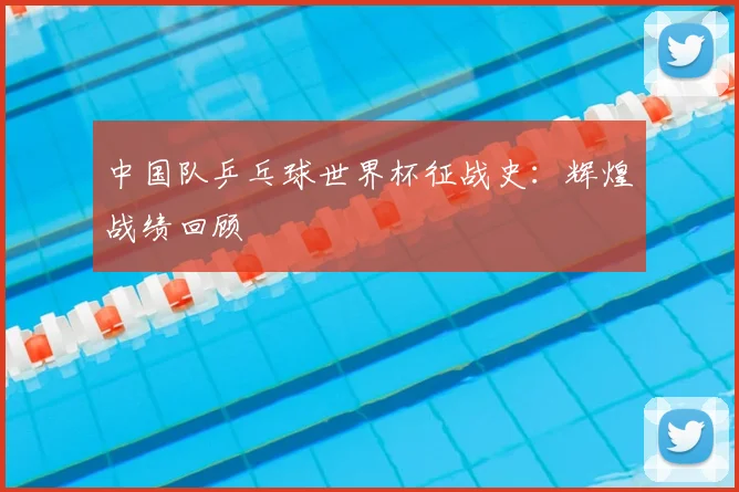中国队乒乓球世界杯征战史：辉煌战绩回顾