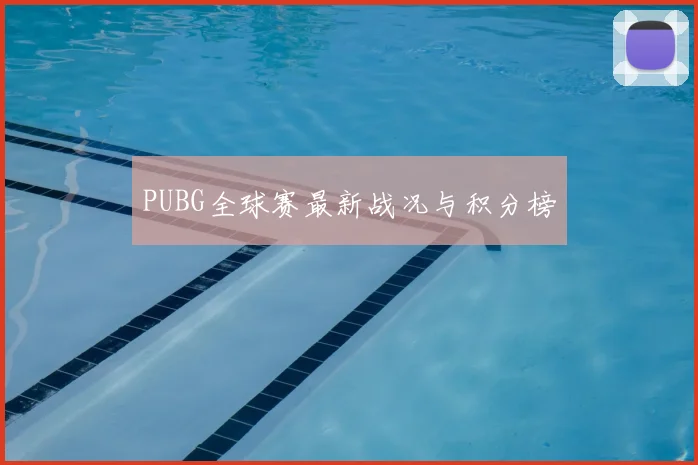PUBG全球赛最新战况与积分榜