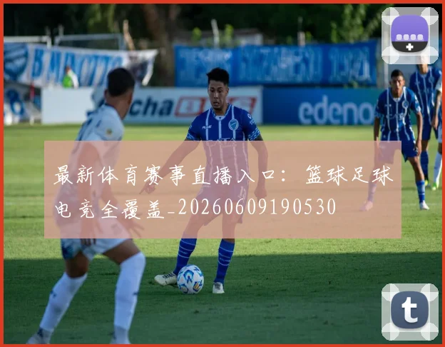 最新体育赛事直播入口：篮球足球电竞全覆盖_20260609190530