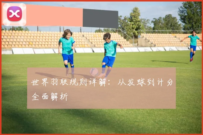 世界羽联规则详解：从发球到计分全面解析