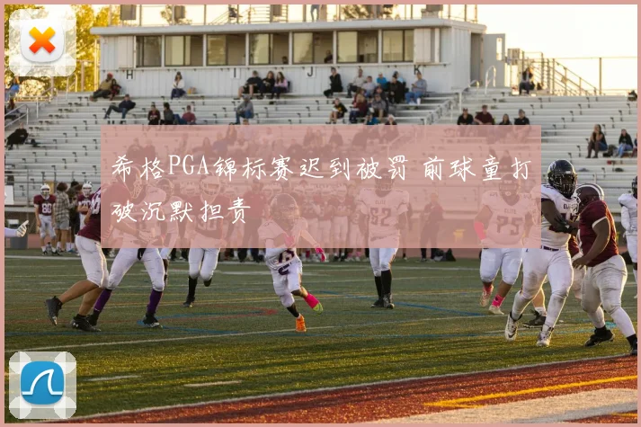 希格PGA锦标赛迟到被罚 前球童打破沉默担责