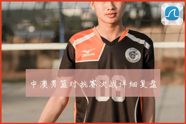 中澳男篮对抗赛次战详细复盘