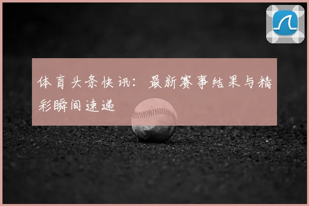 体育头条快讯：最新赛事结果与精彩瞬间速递