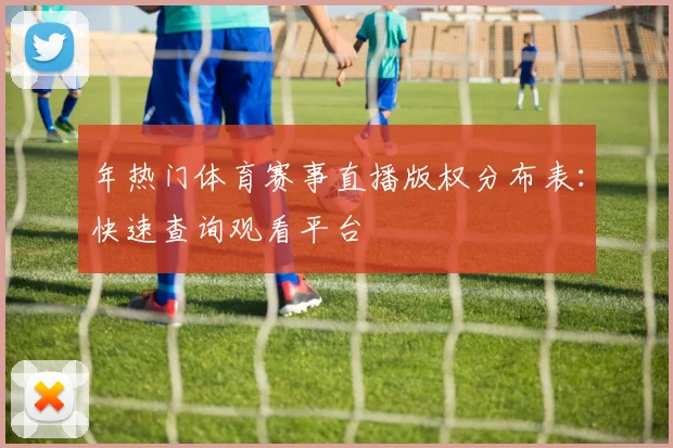 年热门体育赛事直播版权分布表:快速查询观看平台