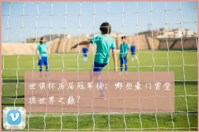 世俱杯历届冠军榜：哪些豪门曾登顶世界之巅？