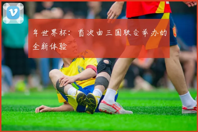 年世界杯：首次由三国联合举办的全新体验