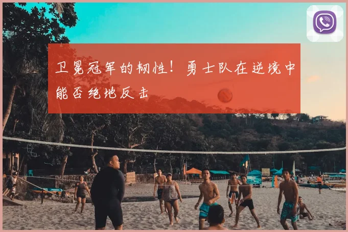卫冕冠军的韧性!勇士队在逆境中能否绝地反击