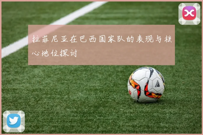 拉菲尼亚在巴西国家队的表现与核心地位探讨