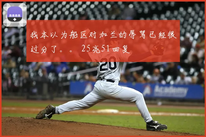 我本以为船区对加兰的辱骂已经很过分了。。 25亮51回复