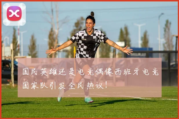 国民英雄还是电竞偶像西班牙电竞国家队引发全民热议！