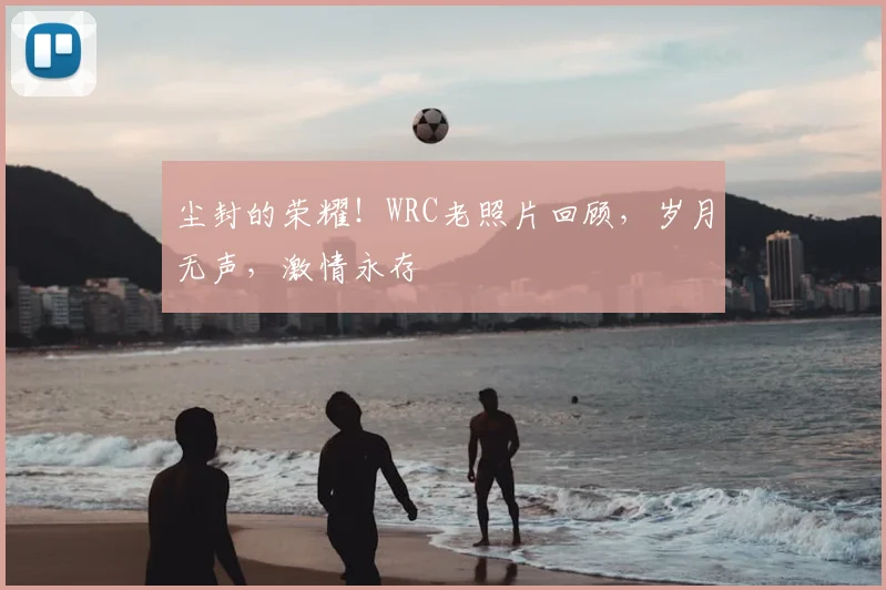 尘封的荣耀!WRC老照片回顾,岁月无声,激情永存