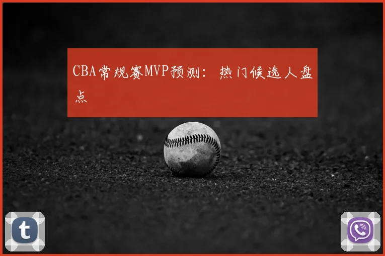 CBA常规赛MVP预测:热门候选人盘点