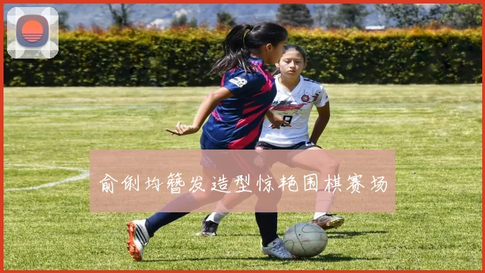 俞俐均簪发造型惊艳围棋赛场