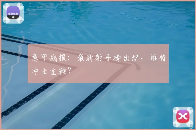 意甲战报：最新射手榜出炉，谁将冲击金靴？