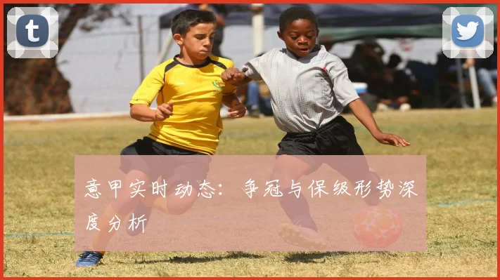 意甲实时动态：争冠与保级形势深度分析