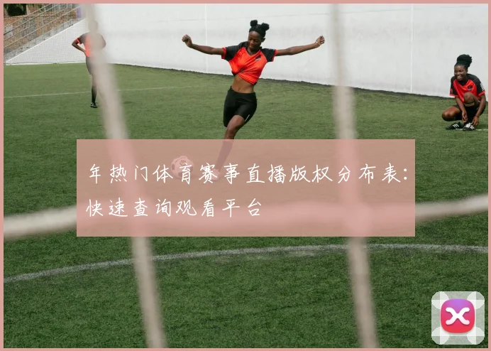年热门体育赛事直播版权分布表：快速查询观看平台