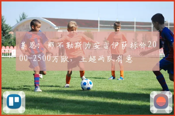 基恩：那不勒斯为安古伊萨标价2000-2500万欧，土超两队有意
