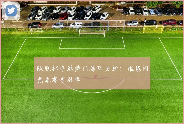 欧联杯夺冠热门球队分析：谁能问鼎本赛季冠军