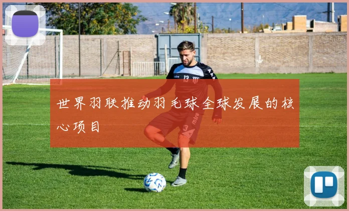 世界羽联推动羽毛球全球发展的核心项目