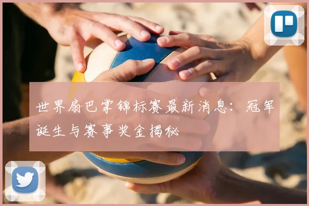 世界扇巴掌锦标赛最新消息:冠军诞生与赛事奖金揭秘