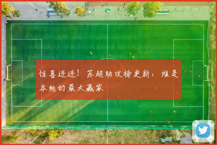 惊喜连连！苏超助攻榜更新，谁是本轮的最大赢家