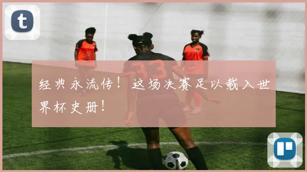 经典永流传!这场决赛足以载入世界杯史册!