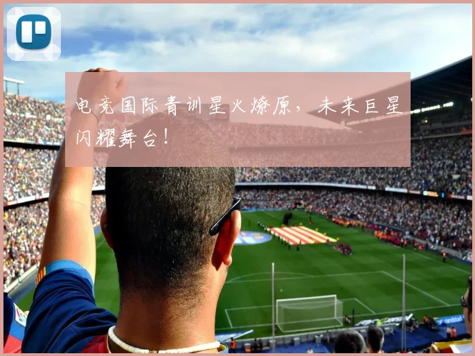 电竞国际青训星火燎原，未来巨星闪耀舞台！
