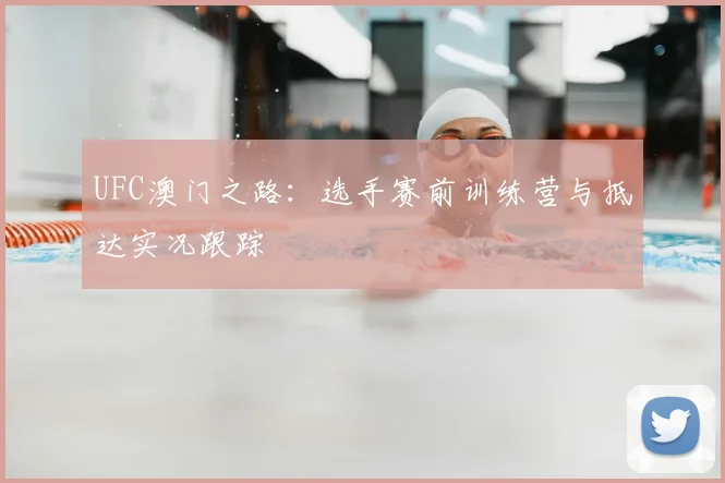 UFC澳门之路：选手赛前训练营与抵达实况跟踪