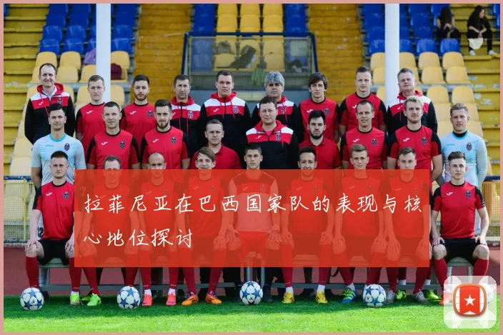拉菲尼亚在巴西国家队的表现与核心地位探讨