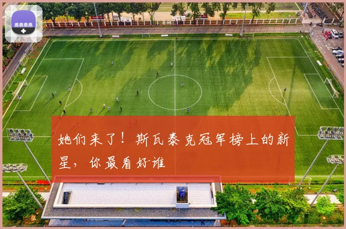 她们来了!斯瓦泰克冠军榜上的新星,你最看好谁