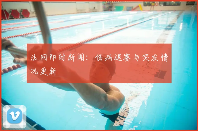 法网即时新闻:伤病退赛与突发情况更新