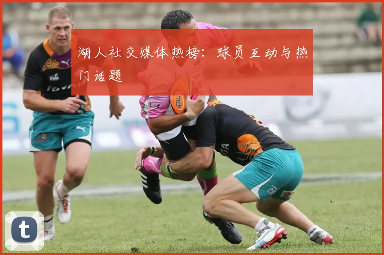 湖人社交媒体热榜:球员互动与热门话题