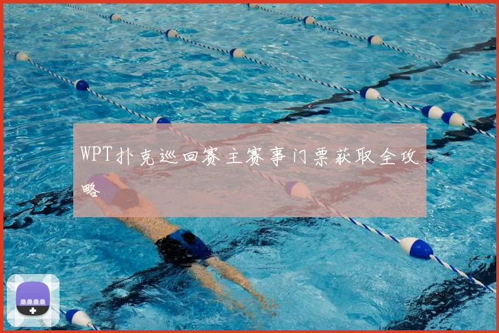 WPT扑克巡回赛主赛事门票获取全攻略