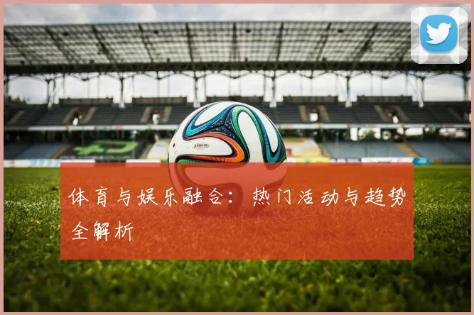 体育与娱乐融合:热门活动与趋势全解析