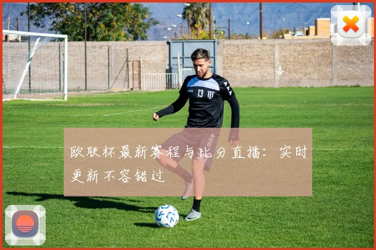 欧联杯最新赛程与比分直播：实时更新不容错过