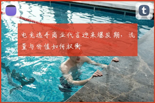 电竞选手商业代言迎来爆发期，流量与价值如何权衡