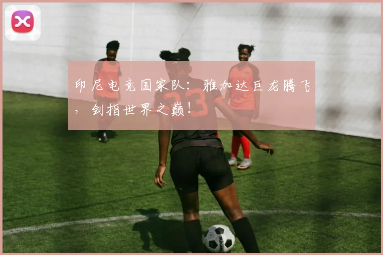 印尼电竞国家队:雅加达巨龙腾飞,剑指世界之巅!
