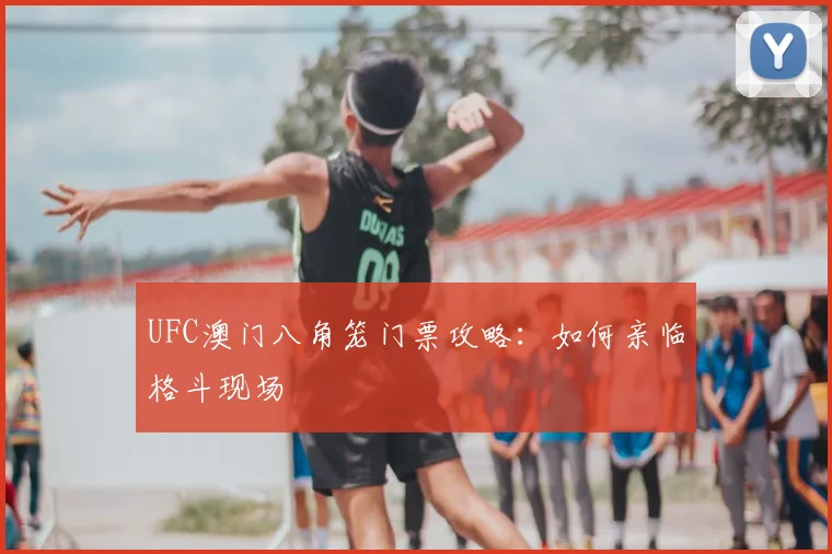 UFC澳门八角笼门票攻略：如何亲临格斗现场
